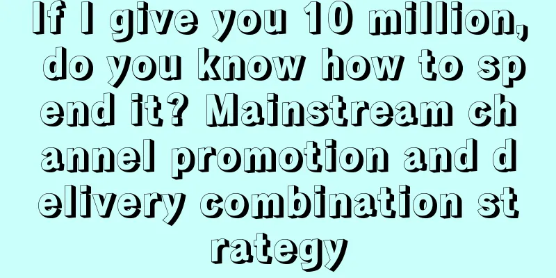 If I give you 10 million, do you know how to spend it? Mainstream channel promotion and delivery combination strategy