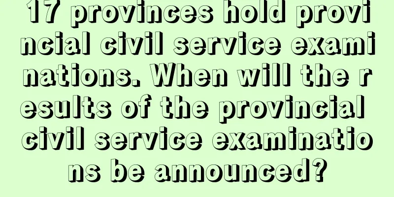 17 provinces hold provincial civil service examinations. When will the results of the provincial civil service examinations be announced?