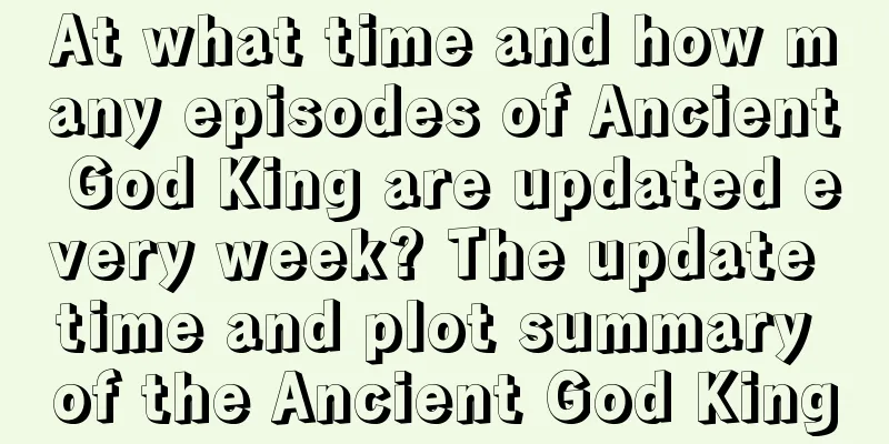 At what time and how many episodes of Ancient God King are updated every week? The update time and plot summary of the Ancient God King