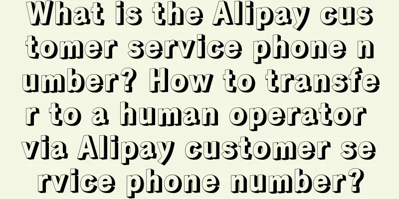 What is the Alipay customer service phone number? How to transfer to a human operator via Alipay customer service phone number?