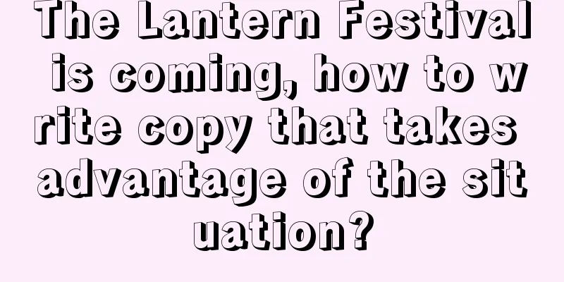 The Lantern Festival is coming, how to write copy that takes advantage of the situation?