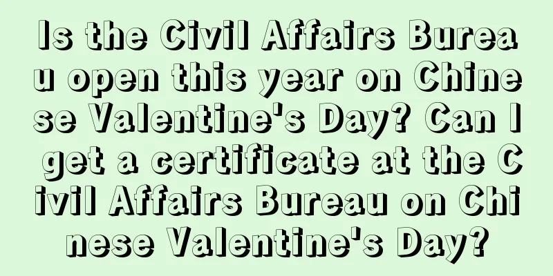 Is the Civil Affairs Bureau open this year on Chinese Valentine's Day? Can I get a certificate at the Civil Affairs Bureau on Chinese Valentine's Day?