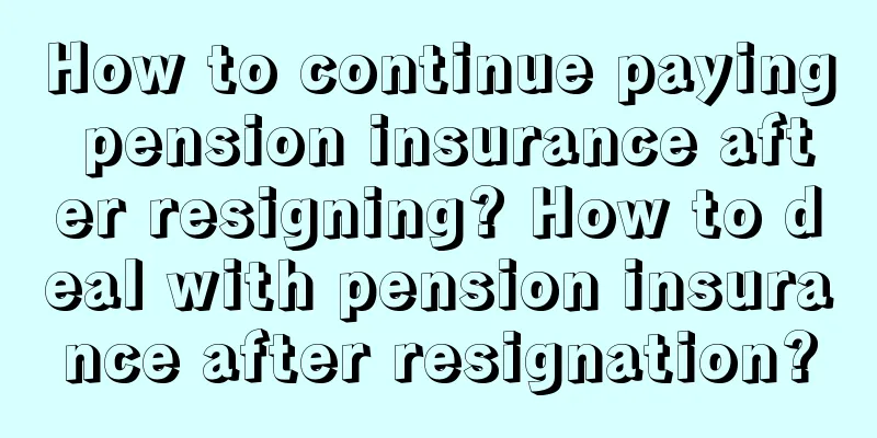 How to continue paying pension insurance after resigning? How to deal with pension insurance after resignation?