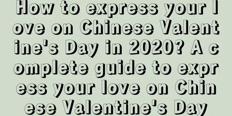 How to express your love on Chinese Valentine's Day in 2020? A complete guide to express your love on Chinese Valentine's Day