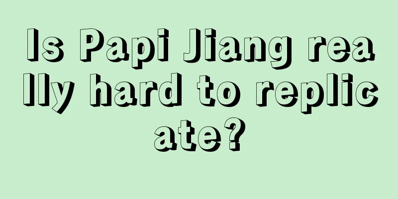 Is Papi Jiang really hard to replicate?