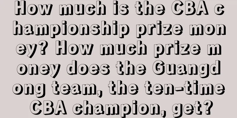 How much is the CBA championship prize money? How much prize money does the Guangdong team, the ten-time CBA champion, get?