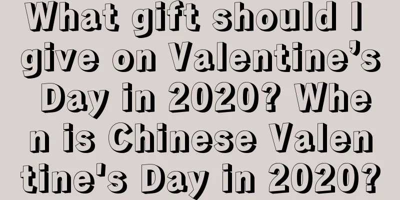 What gift should I give on Valentine’s Day in 2020? When is Chinese Valentine's Day in 2020?