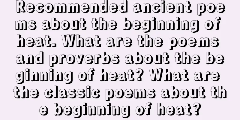 Recommended ancient poems about the beginning of heat. What are the poems and proverbs about the beginning of heat? What are the classic poems about the beginning of heat?