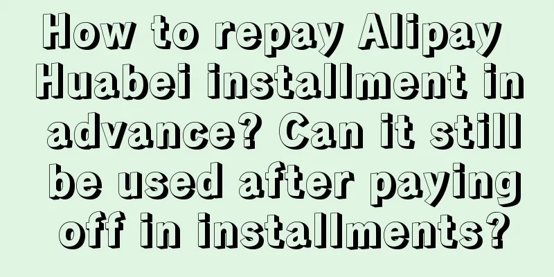 How to repay Alipay Huabei installment in advance? Can it still be used after paying off in installments?