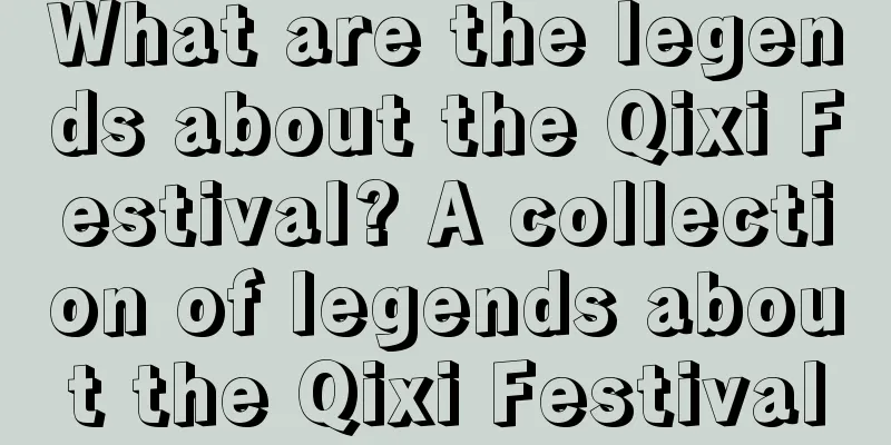 What are the legends about the Qixi Festival? A collection of legends about the Qixi Festival