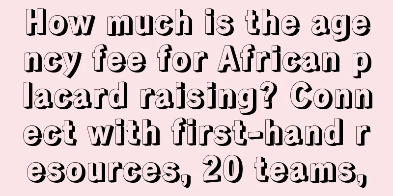 How much is the agency fee for African placard raising? Connect with first-hand resources, 20 teams,