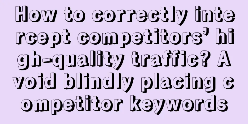 How to correctly intercept competitors’ high-quality traffic? Avoid blindly placing competitor keywords