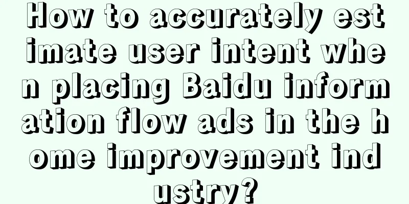 How to accurately estimate user intent when placing Baidu information flow ads in the home improvement industry?