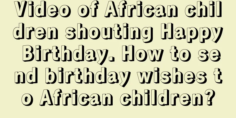 Video of African children shouting Happy Birthday. How to send birthday wishes to African children?