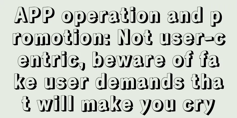 APP operation and promotion: Not user-centric, beware of fake user demands that will make you cry