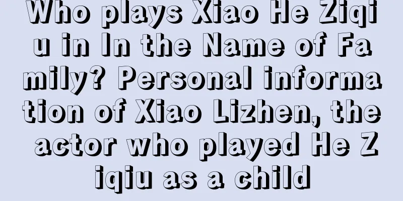 Who plays Xiao He Ziqiu in In the Name of Family? Personal information of Xiao Lizhen, the actor who played He Ziqiu as a child