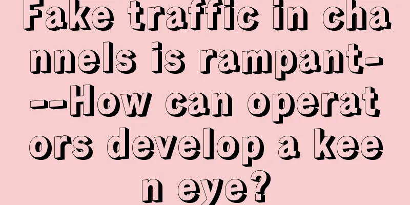 Fake traffic in channels is rampant---How can operators develop a keen eye?