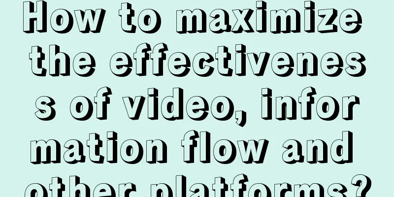 How to maximize the effectiveness of video, information flow and other platforms?