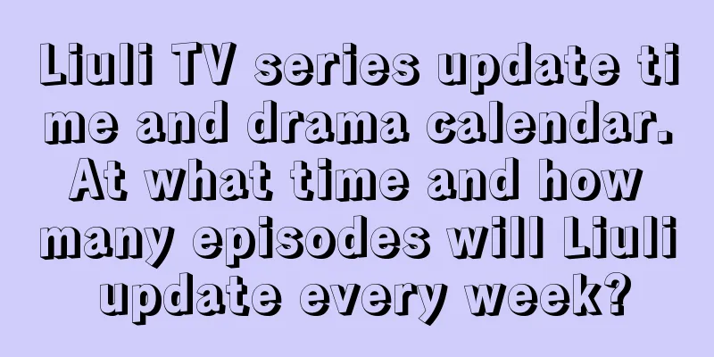 Liuli TV series update time and drama calendar. At what time and how many episodes will Liuli update every week?