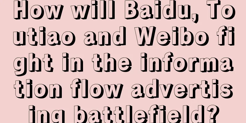 How will Baidu, Toutiao and Weibo fight in the information flow advertising battlefield?