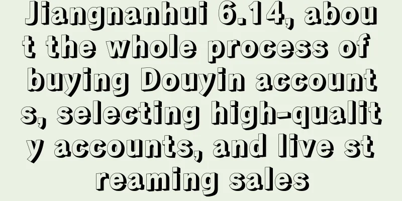 Jiangnanhui 6.14, about the whole process of buying Douyin accounts, selecting high-quality accounts, and live streaming sales