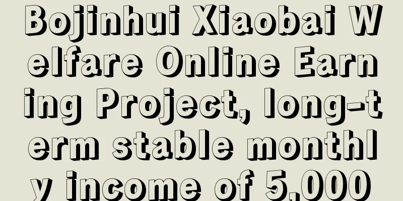 Bojinhui Xiaobai Welfare Online Earning Project, long-term stable monthly income of 5,000