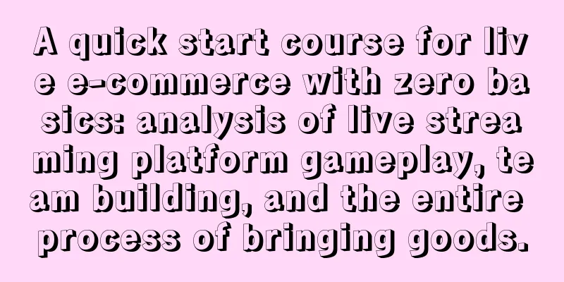 A quick start course for live e-commerce with zero basics: analysis of live streaming platform gameplay, team building, and the entire process of bringing goods.