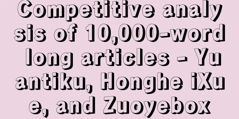 Competitive analysis of 10,000-word long articles - Yuantiku, Honghe iXue, and Zuoyebox