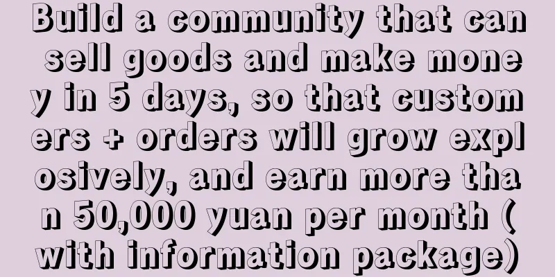 Build a community that can sell goods and make money in 5 days, so that customers + orders will grow explosively, and earn more than 50,000 yuan per month (with information package)