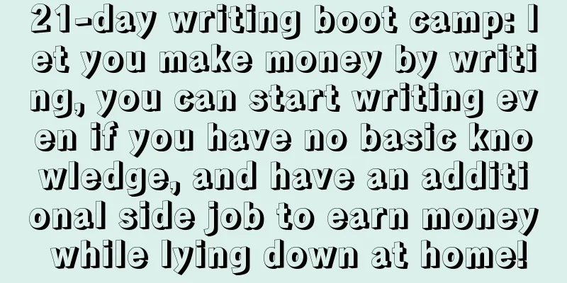 21-day writing boot camp: let you make money by writing, you can start writing even if you have no basic knowledge, and have an additional side job to earn money while lying down at home!