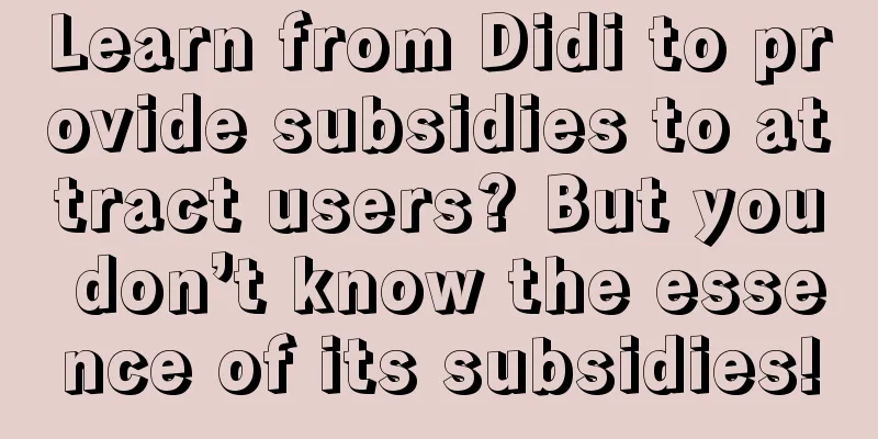 Learn from Didi to provide subsidies to attract users? But you don’t know the essence of its subsidies!