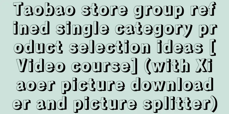 Taobao store group refined single category product selection ideas [Video course] (with Xiaoer picture downloader and picture splitter)