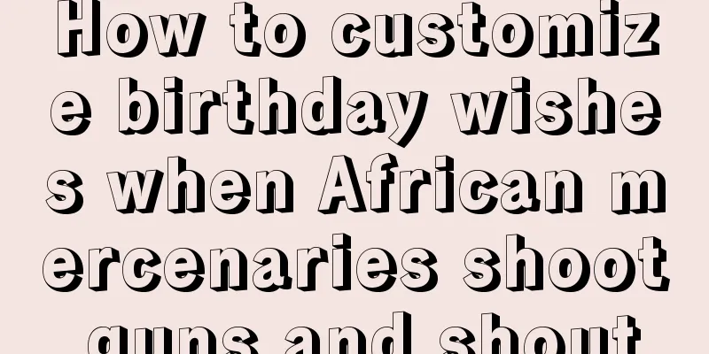 How to customize birthday wishes when African mercenaries shoot guns and shout