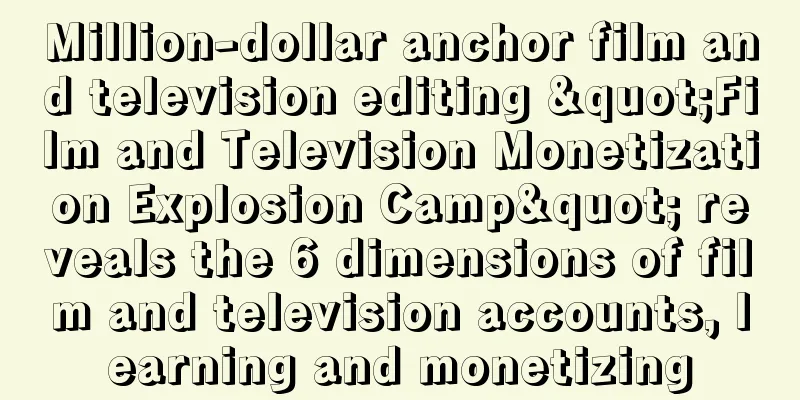 Million-dollar anchor film and television editing "Film and Television Monetization Explosion Camp" reveals the 6 dimensions of film and television accounts, learning and monetizing