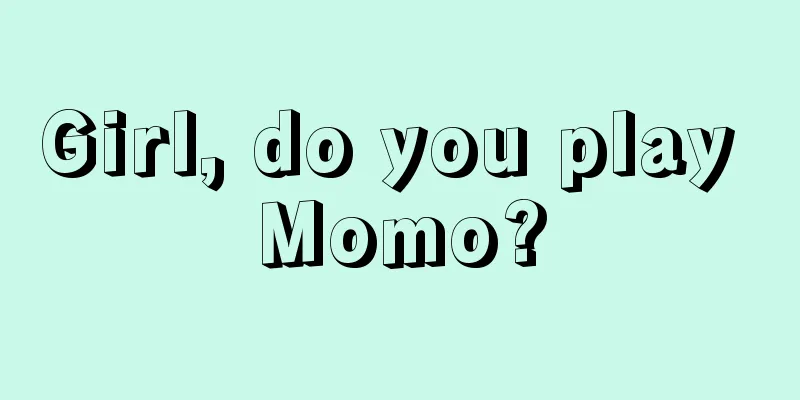 Girl, do you play Momo?