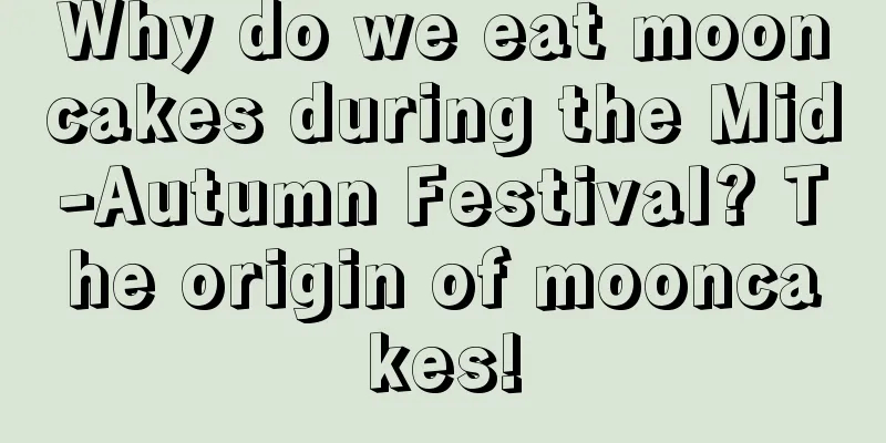 Why do we eat mooncakes during the Mid-Autumn Festival? The origin of mooncakes!