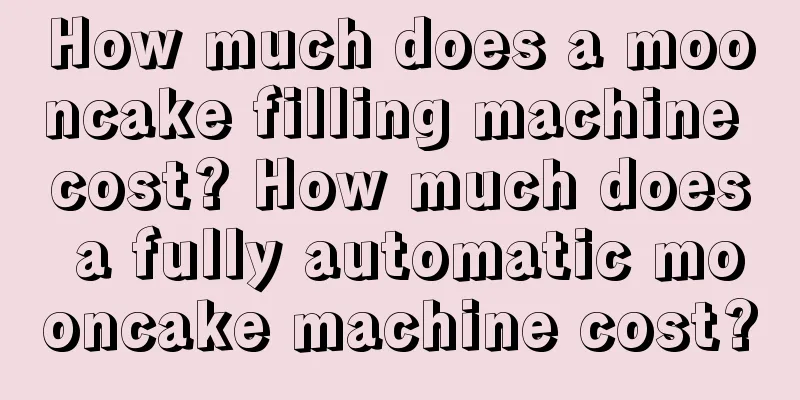 How much does a mooncake filling machine cost? How much does a fully automatic mooncake machine cost?