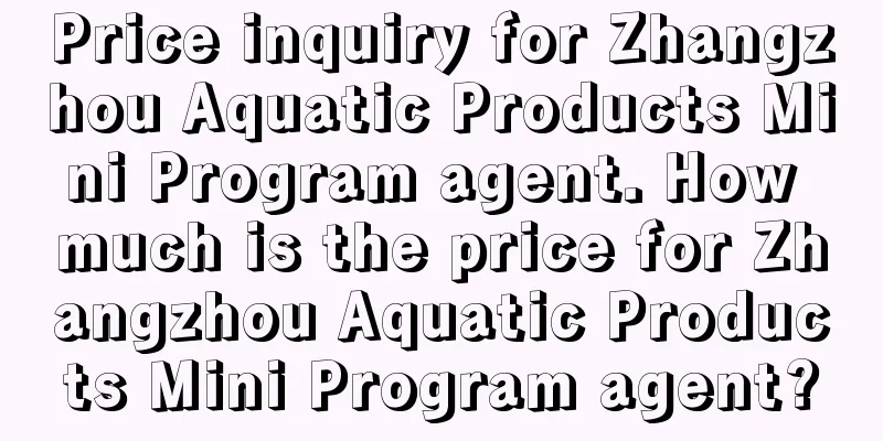 Price inquiry for Zhangzhou Aquatic Products Mini Program agent. How much is the price for Zhangzhou Aquatic Products Mini Program agent?