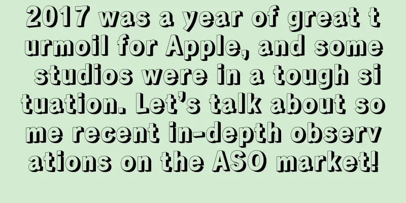 2017 was a year of great turmoil for Apple, and some studios were in a tough situation. Let’s talk about some recent in-depth observations on the ASO market!