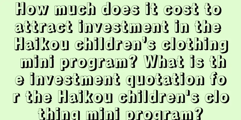 How much does it cost to attract investment in the Haikou children’s clothing mini program? What is the investment quotation for the Haikou children's clothing mini program?