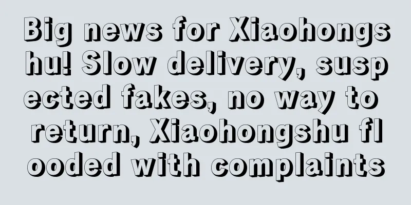 Big news for Xiaohongshu! Slow delivery, suspected fakes, no way to return, Xiaohongshu flooded with complaints