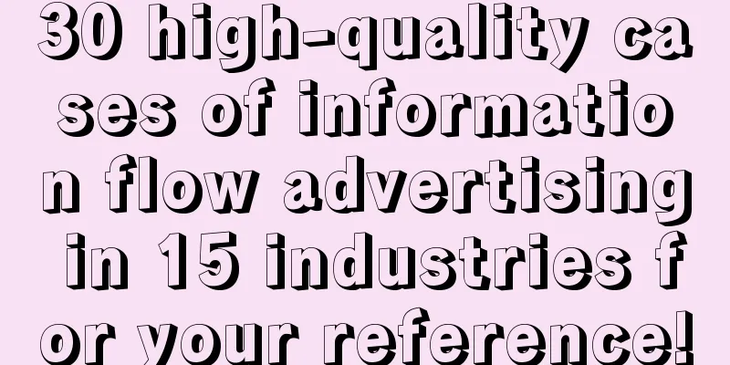 30 high-quality cases of information flow advertising in 15 industries for your reference!