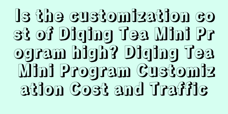 Is the customization cost of Diqing Tea Mini Program high? Diqing Tea Mini Program Customization Cost and Traffic