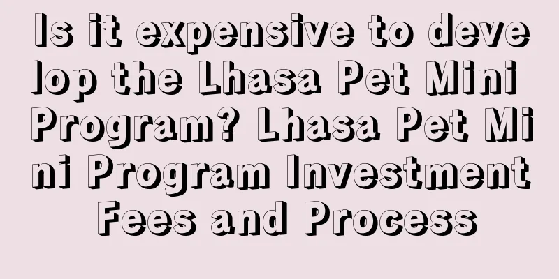 Is it expensive to develop the Lhasa Pet Mini Program? Lhasa Pet Mini Program Investment Fees and Process