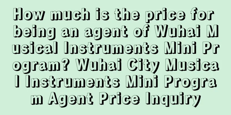 How much is the price for being an agent of Wuhai Musical Instruments Mini Program? Wuhai City Musical Instruments Mini Program Agent Price Inquiry