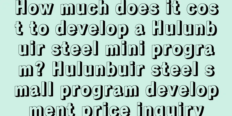 How much does it cost to develop a Hulunbuir steel mini program? Hulunbuir steel small program development price inquiry