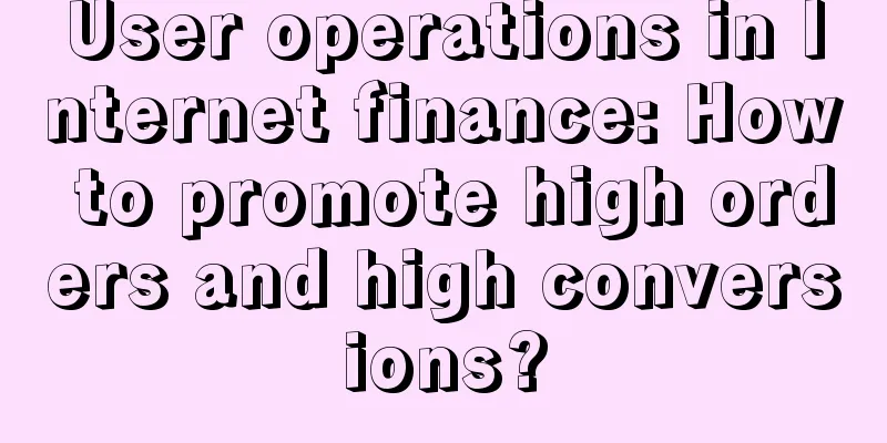 User operations in Internet finance: How to promote high orders and high conversions?