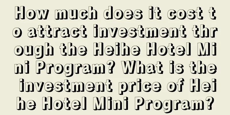 How much does it cost to attract investment through the Heihe Hotel Mini Program? What is the investment price of Heihe Hotel Mini Program?