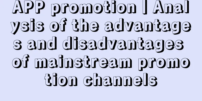 APP promotion丨Analysis of the advantages and disadvantages of mainstream promotion channels