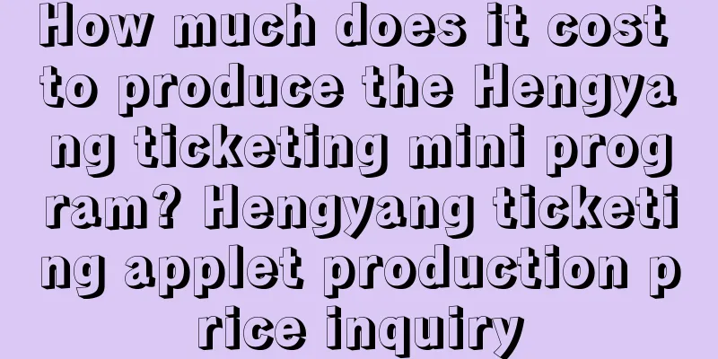 How much does it cost to produce the Hengyang ticketing mini program? Hengyang ticketing applet production price inquiry